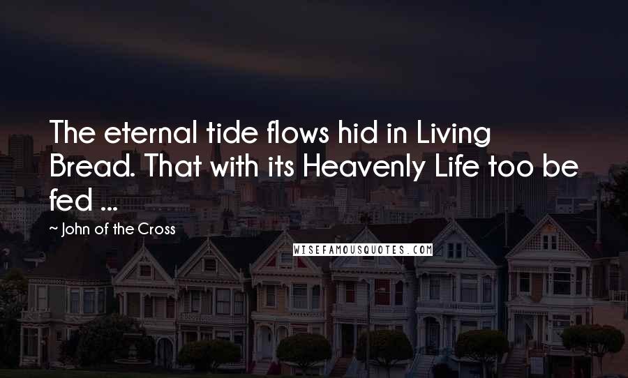 John Of The Cross Quotes: The eternal tide flows hid in Living Bread. That with its Heavenly Life too be fed ...