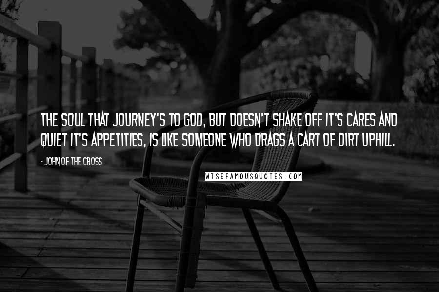 John Of The Cross Quotes: The soul that journey's to God, but doesn't shake off it's cares and quiet it's appetities, is like someone who drags a cart of dirt uphill.