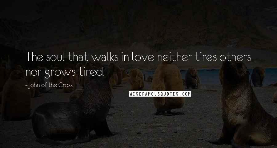 John Of The Cross Quotes: The soul that walks in love neither tires others nor grows tired.