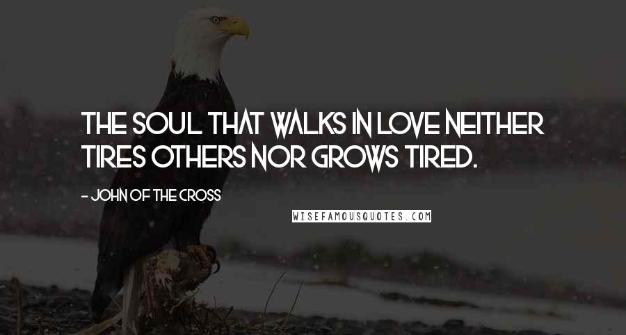 John Of The Cross Quotes: The soul that walks in love neither tires others nor grows tired.