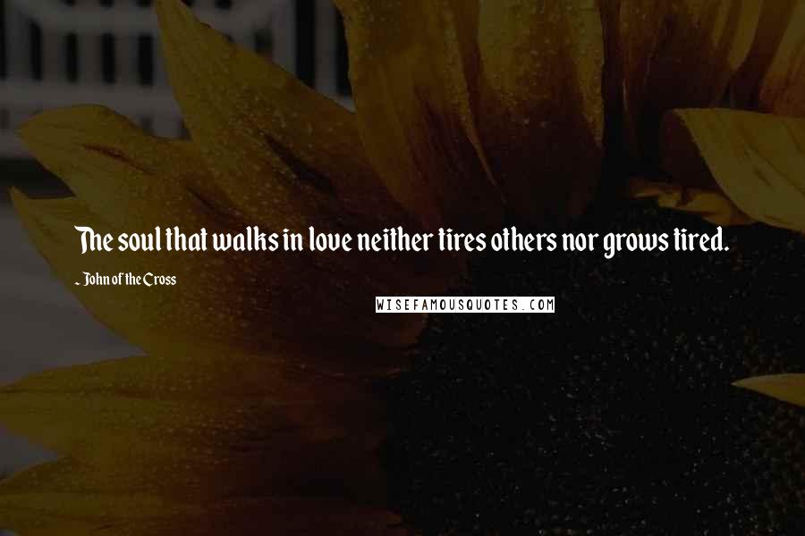 John Of The Cross Quotes: The soul that walks in love neither tires others nor grows tired.