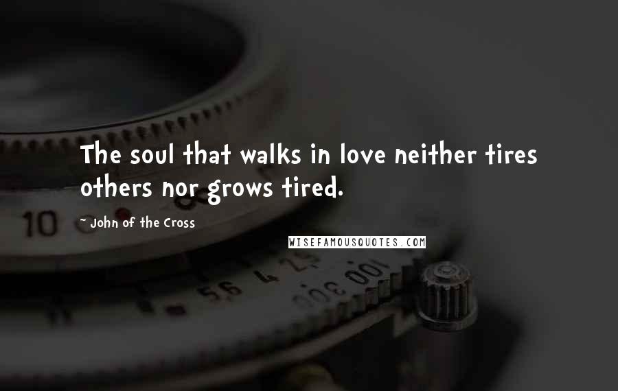 John Of The Cross Quotes: The soul that walks in love neither tires others nor grows tired.