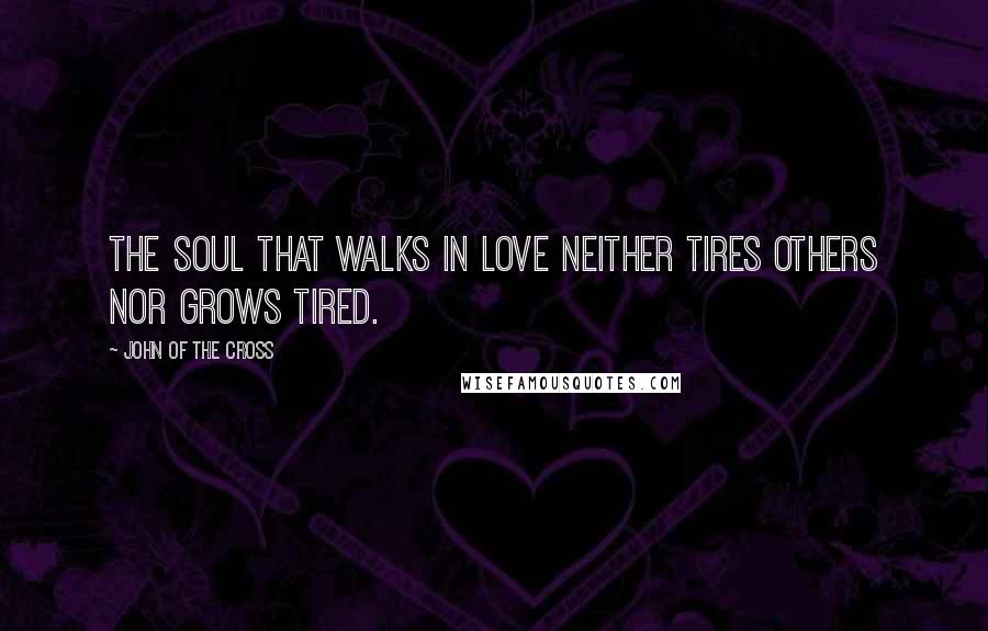 John Of The Cross Quotes: The soul that walks in love neither tires others nor grows tired.