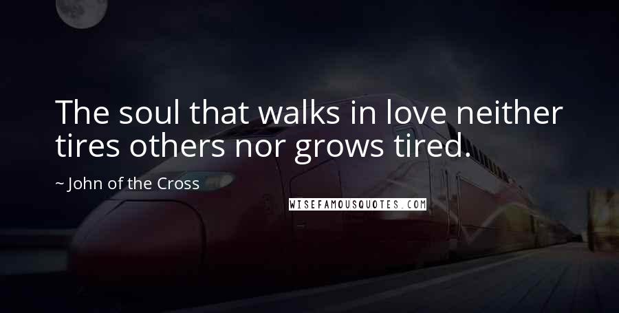 John Of The Cross Quotes: The soul that walks in love neither tires others nor grows tired.