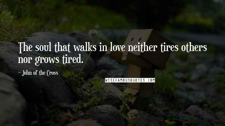 John Of The Cross Quotes: The soul that walks in love neither tires others nor grows tired.