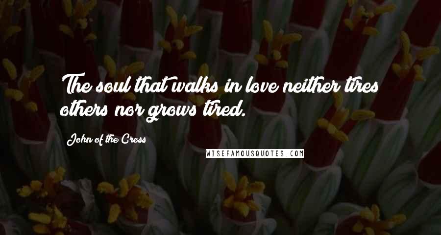 John Of The Cross Quotes: The soul that walks in love neither tires others nor grows tired.