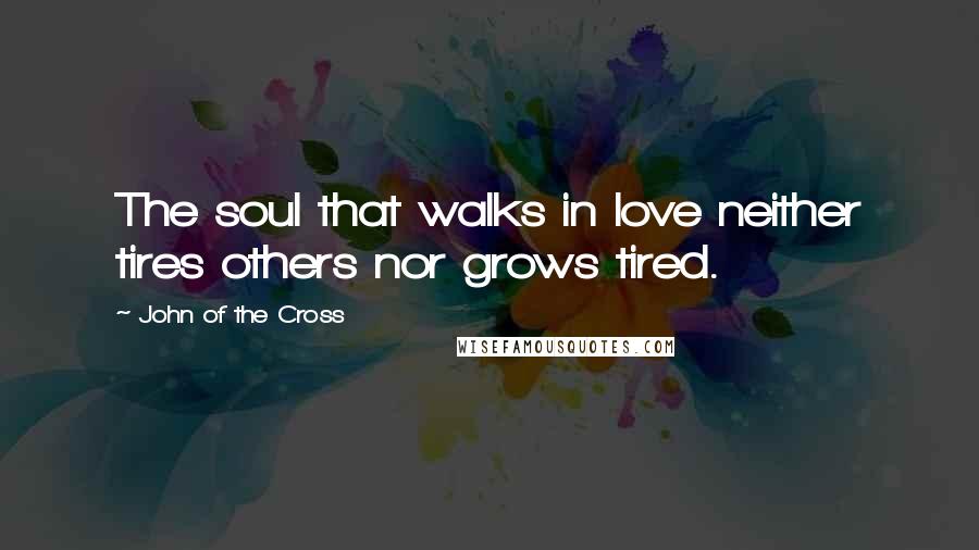 John Of The Cross Quotes: The soul that walks in love neither tires others nor grows tired.