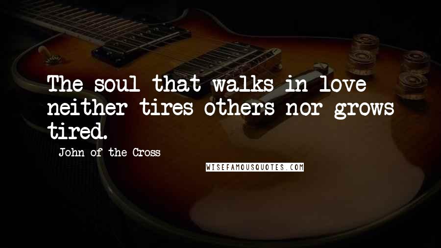 John Of The Cross Quotes: The soul that walks in love neither tires others nor grows tired.