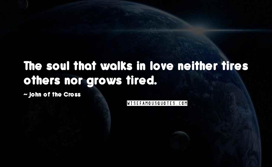 John Of The Cross Quotes: The soul that walks in love neither tires others nor grows tired.