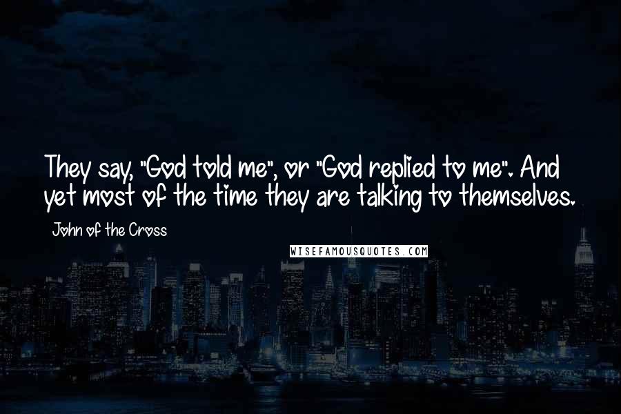 John Of The Cross Quotes: They say, "God told me", or "God replied to me". And yet most of the time they are talking to themselves.