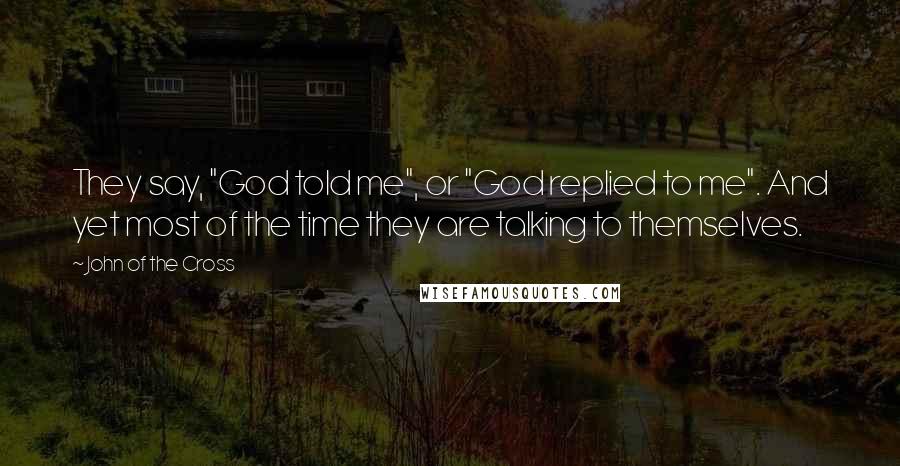 John Of The Cross Quotes: They say, "God told me", or "God replied to me". And yet most of the time they are talking to themselves.