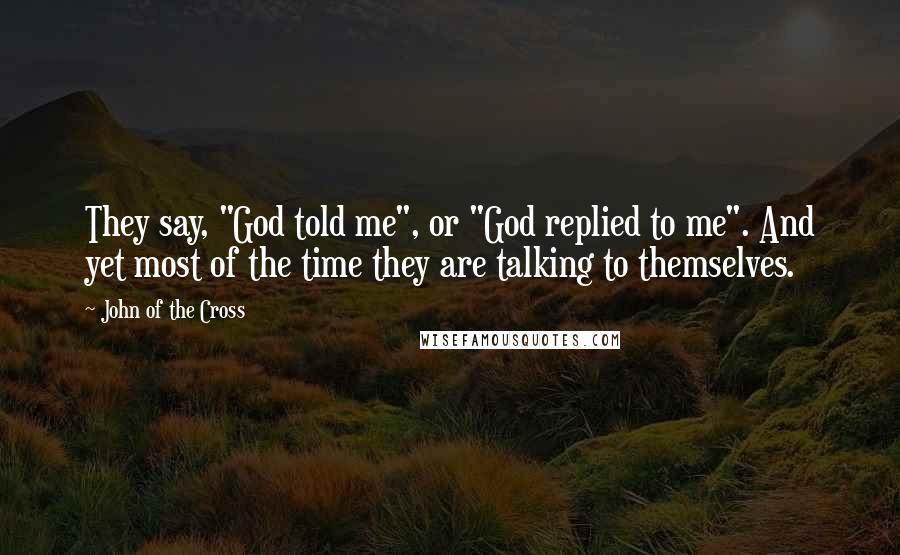 John Of The Cross Quotes: They say, "God told me", or "God replied to me". And yet most of the time they are talking to themselves.