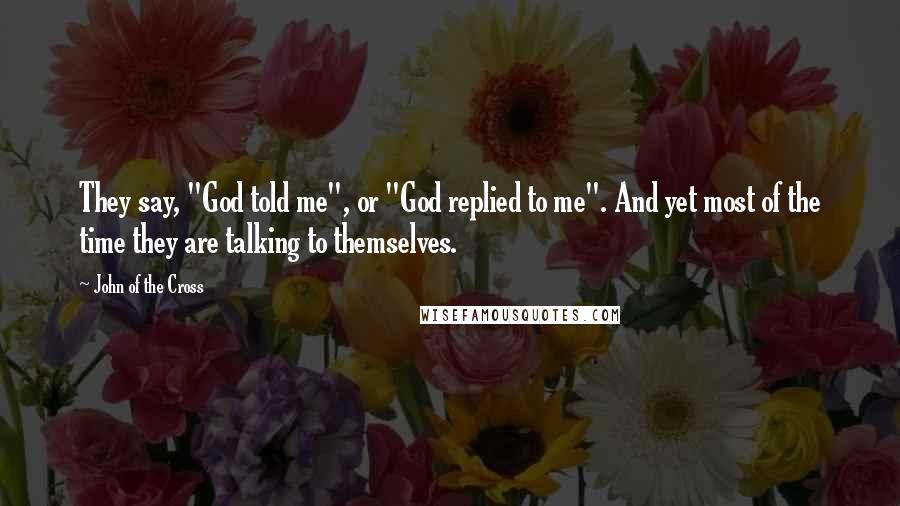 John Of The Cross Quotes: They say, "God told me", or "God replied to me". And yet most of the time they are talking to themselves.