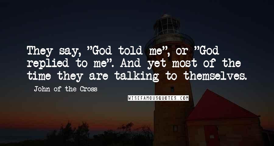 John Of The Cross Quotes: They say, "God told me", or "God replied to me". And yet most of the time they are talking to themselves.