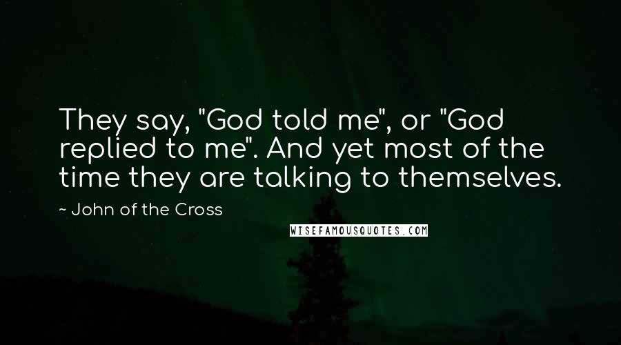 John Of The Cross Quotes: They say, "God told me", or "God replied to me". And yet most of the time they are talking to themselves.