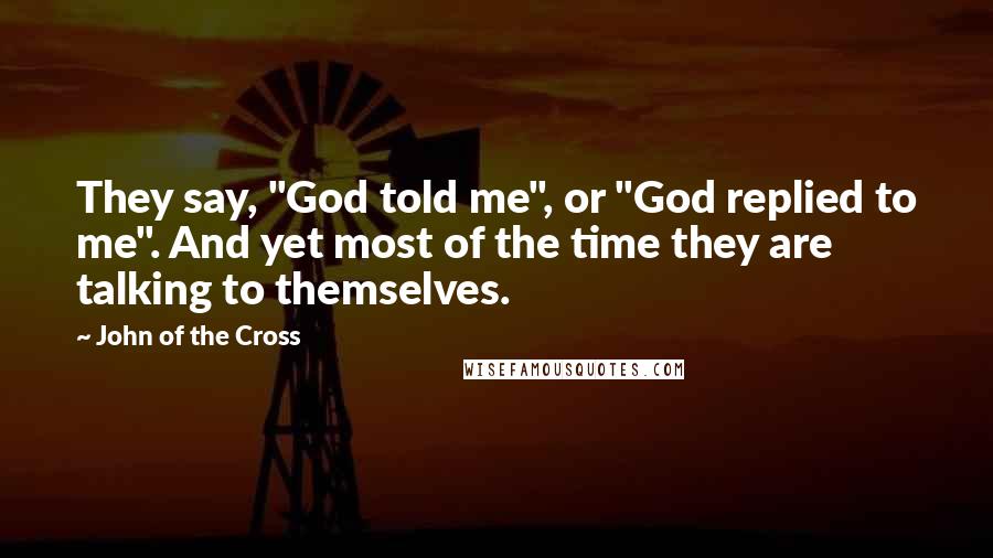 John Of The Cross Quotes: They say, "God told me", or "God replied to me". And yet most of the time they are talking to themselves.