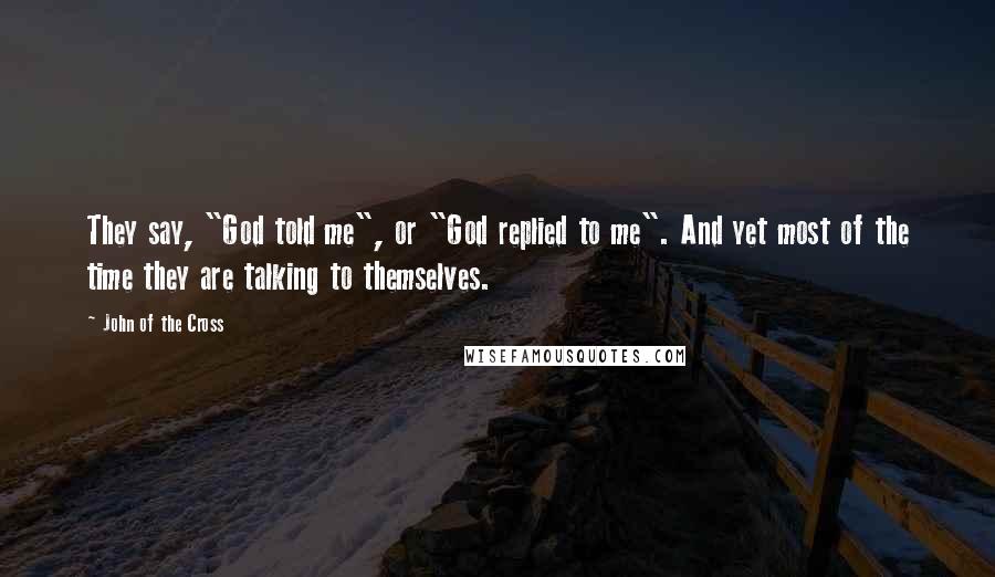 John Of The Cross Quotes: They say, "God told me", or "God replied to me". And yet most of the time they are talking to themselves.