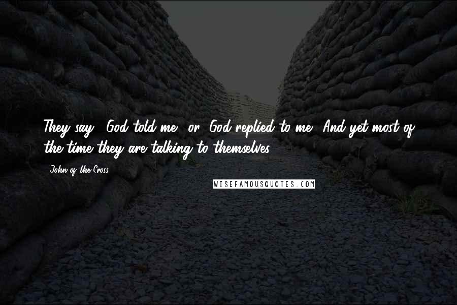 John Of The Cross Quotes: They say, "God told me", or "God replied to me". And yet most of the time they are talking to themselves.