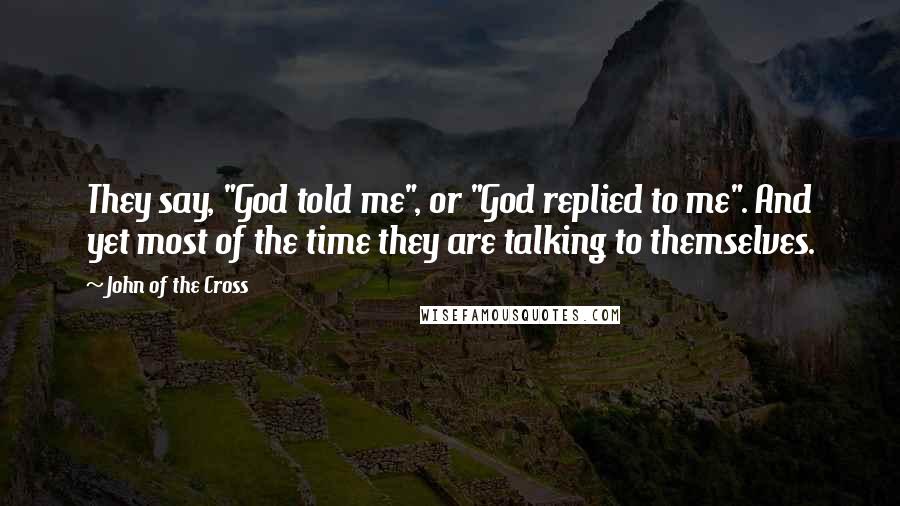 John Of The Cross Quotes: They say, "God told me", or "God replied to me". And yet most of the time they are talking to themselves.
