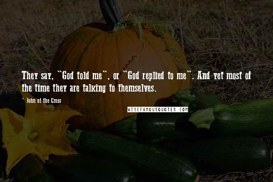 John Of The Cross Quotes: They say, "God told me", or "God replied to me". And yet most of the time they are talking to themselves.