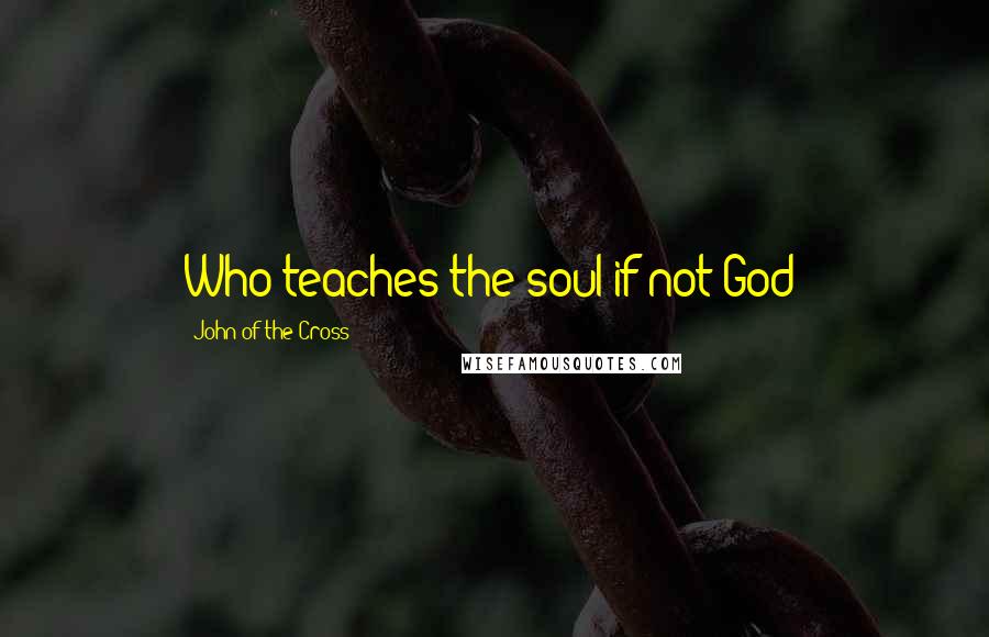 John Of The Cross Quotes: Who teaches the soul if not God?