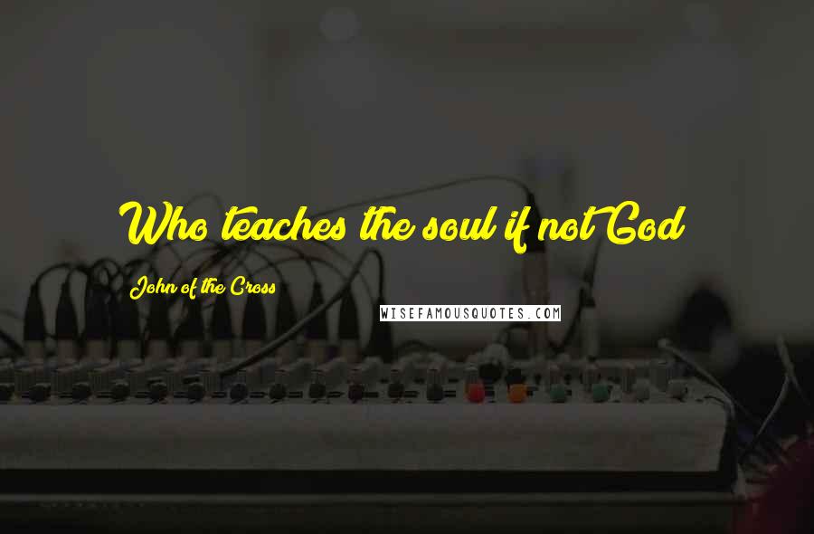 John Of The Cross Quotes: Who teaches the soul if not God?