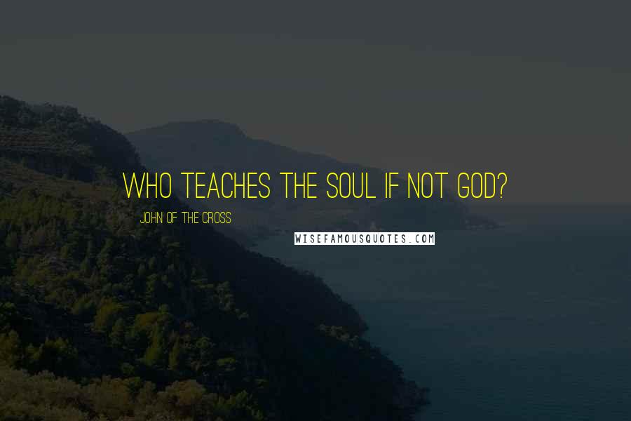 John Of The Cross Quotes: Who teaches the soul if not God?