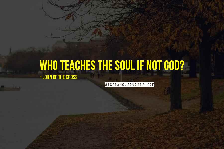 John Of The Cross Quotes: Who teaches the soul if not God?