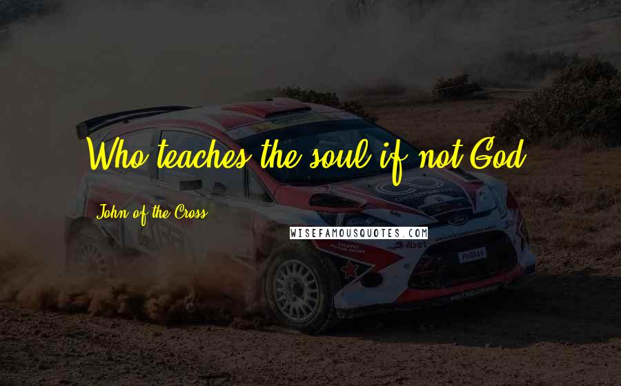 John Of The Cross Quotes: Who teaches the soul if not God?