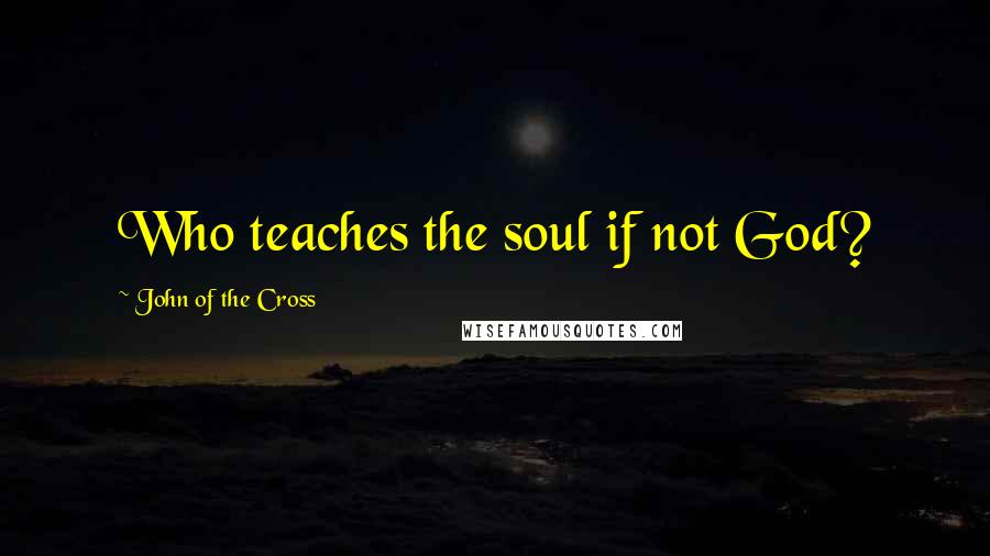 John Of The Cross Quotes: Who teaches the soul if not God?