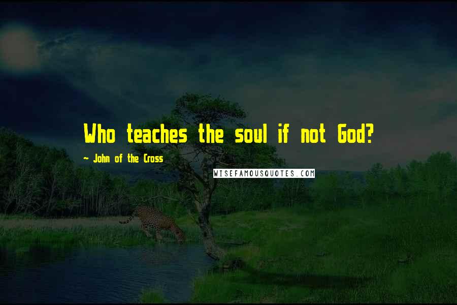 John Of The Cross Quotes: Who teaches the soul if not God?