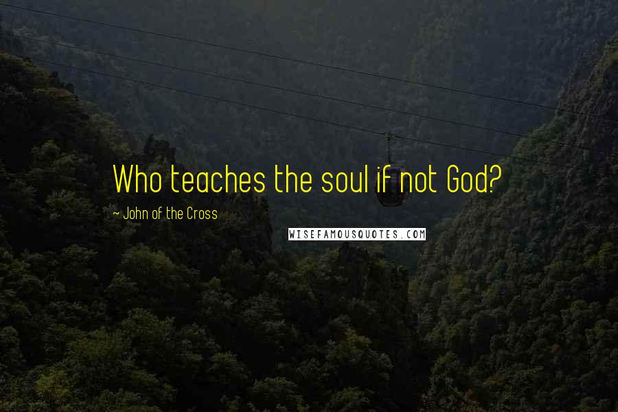 John Of The Cross Quotes: Who teaches the soul if not God?