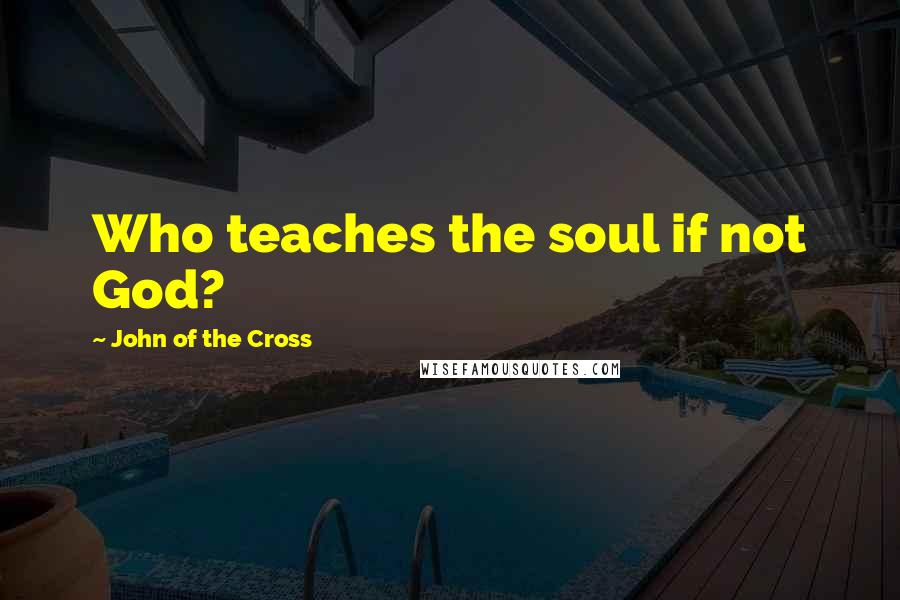 John Of The Cross Quotes: Who teaches the soul if not God?