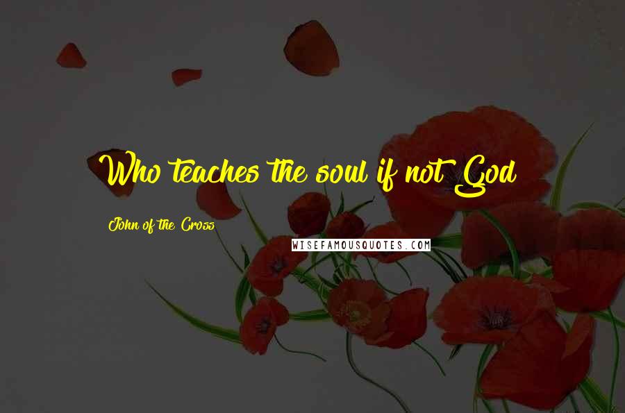 John Of The Cross Quotes: Who teaches the soul if not God?