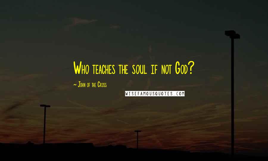 John Of The Cross Quotes: Who teaches the soul if not God?