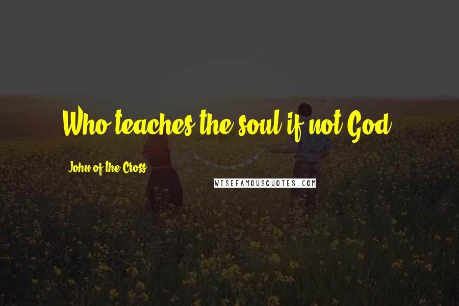 John Of The Cross Quotes: Who teaches the soul if not God?