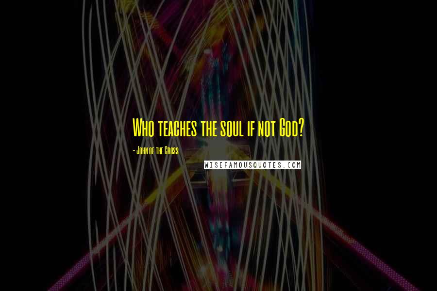 John Of The Cross Quotes: Who teaches the soul if not God?