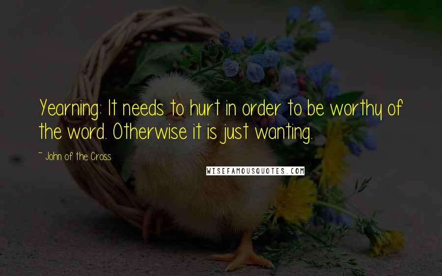 John Of The Cross Quotes: Yearning: It needs to hurt in order to be worthy of the word. Otherwise it is just wanting.