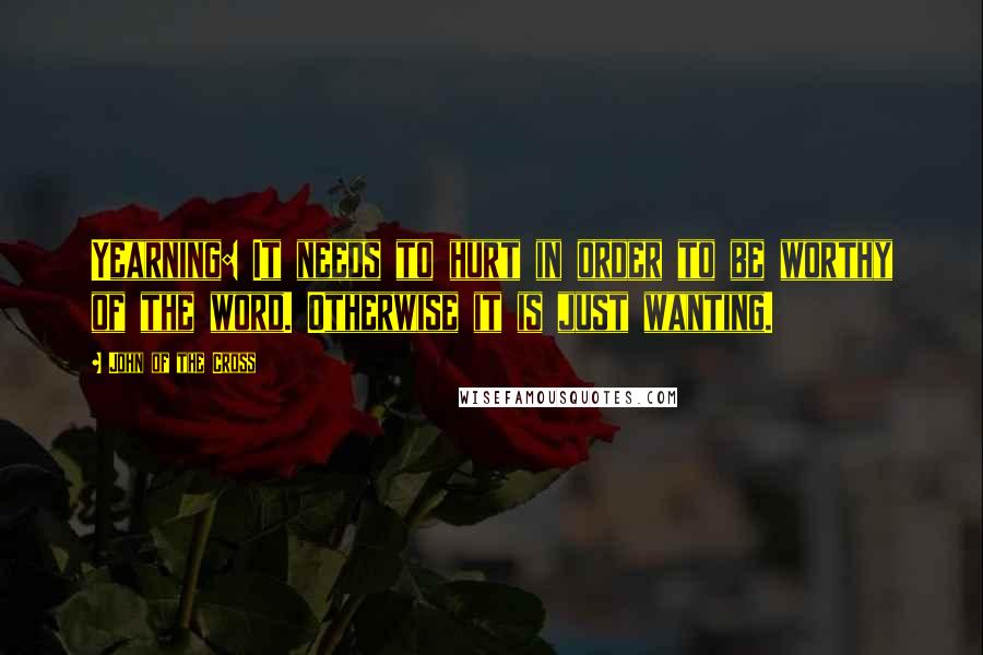 John Of The Cross Quotes: Yearning: It needs to hurt in order to be worthy of the word. Otherwise it is just wanting.