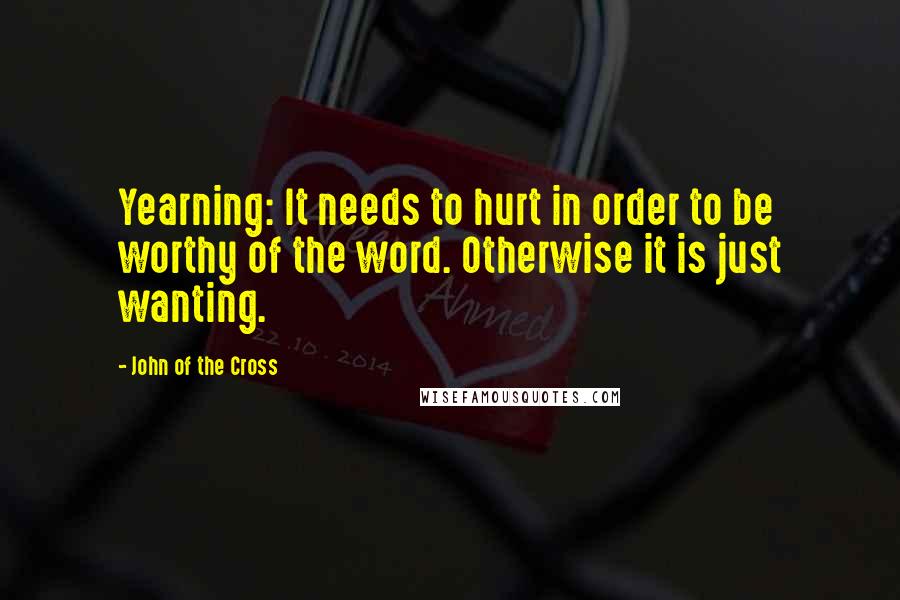 John Of The Cross Quotes: Yearning: It needs to hurt in order to be worthy of the word. Otherwise it is just wanting.