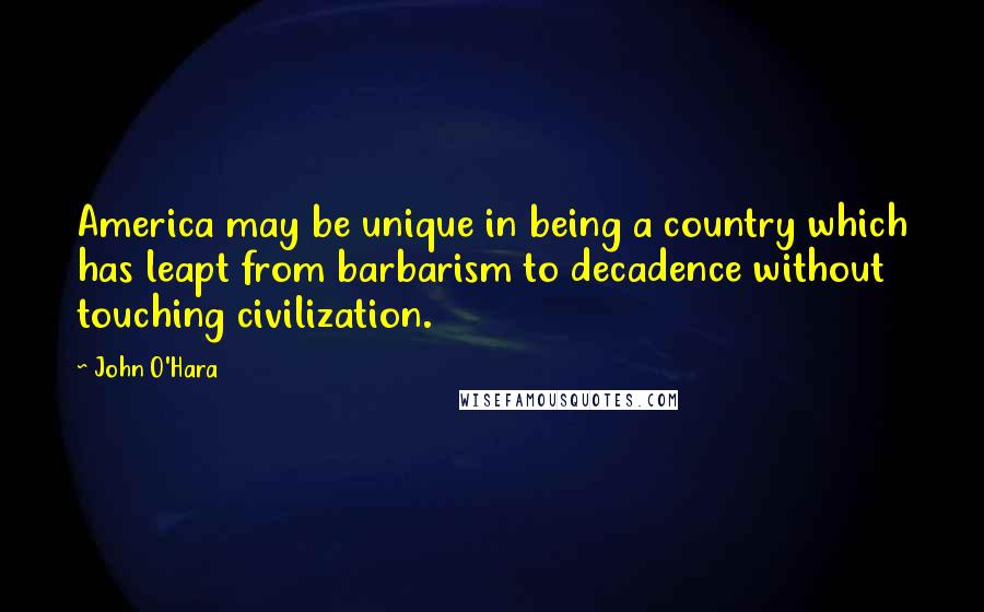 John O'Hara Quotes: America may be unique in being a country which has leapt from barbarism to decadence without touching civilization.