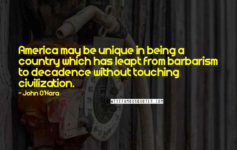 John O'Hara Quotes: America may be unique in being a country which has leapt from barbarism to decadence without touching civilization.