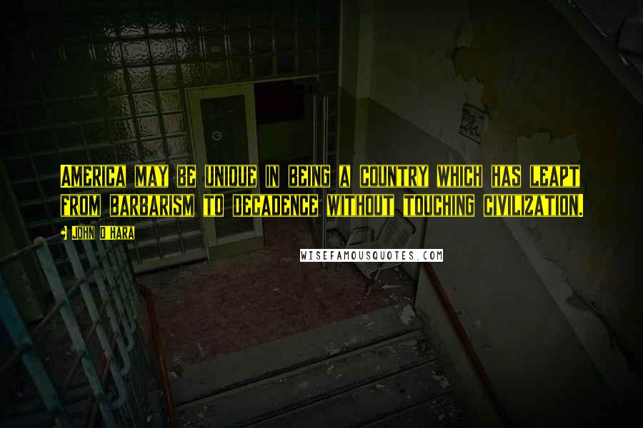 John O'Hara Quotes: America may be unique in being a country which has leapt from barbarism to decadence without touching civilization.