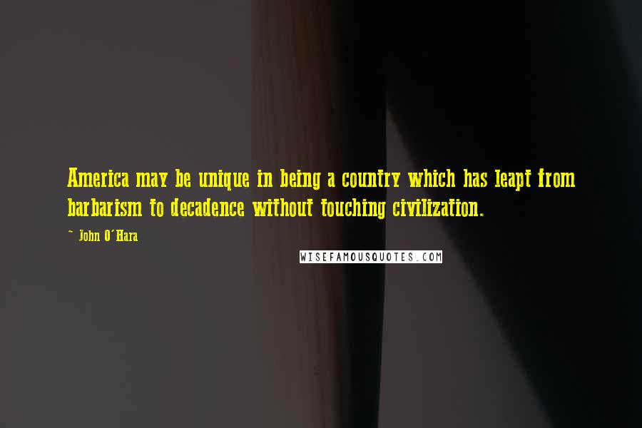 John O'Hara Quotes: America may be unique in being a country which has leapt from barbarism to decadence without touching civilization.