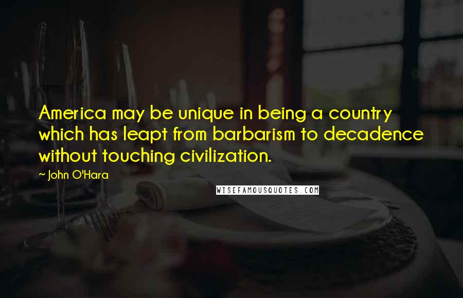 John O'Hara Quotes: America may be unique in being a country which has leapt from barbarism to decadence without touching civilization.