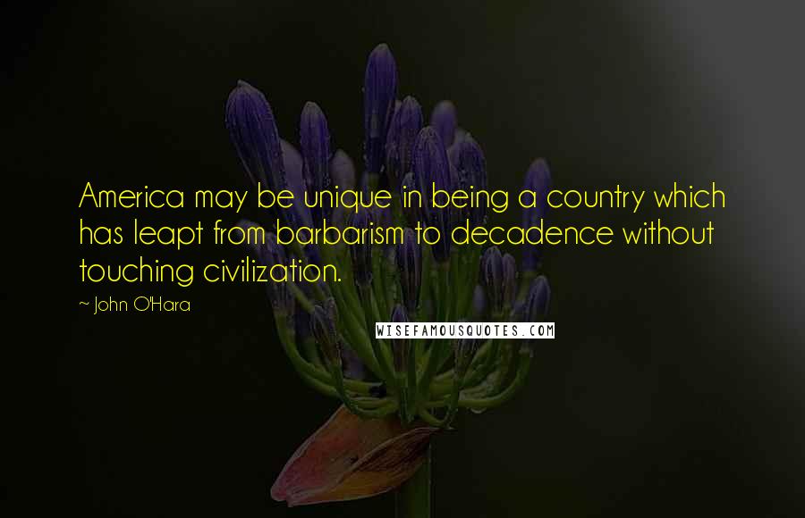 John O'Hara Quotes: America may be unique in being a country which has leapt from barbarism to decadence without touching civilization.