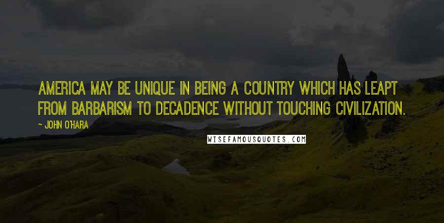 John O'Hara Quotes: America may be unique in being a country which has leapt from barbarism to decadence without touching civilization.