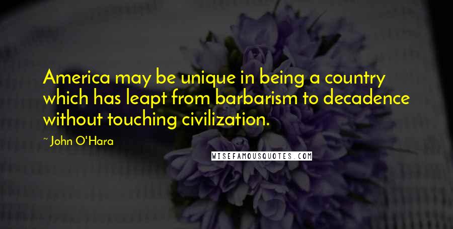 John O'Hara Quotes: America may be unique in being a country which has leapt from barbarism to decadence without touching civilization.