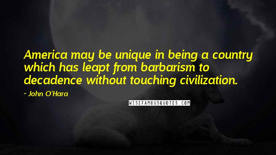 John O'Hara Quotes: America may be unique in being a country which has leapt from barbarism to decadence without touching civilization.