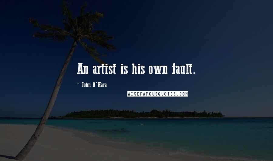 John O'Hara Quotes: An artist is his own fault.